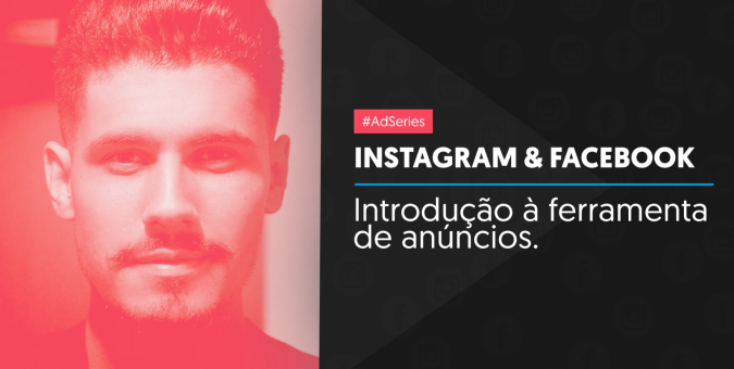 [AdSeries #01] Introdução ao Instagram e Facebook Ads: Visão Geral e Passo-a-Passo para criar a sua Conta de Anúncios